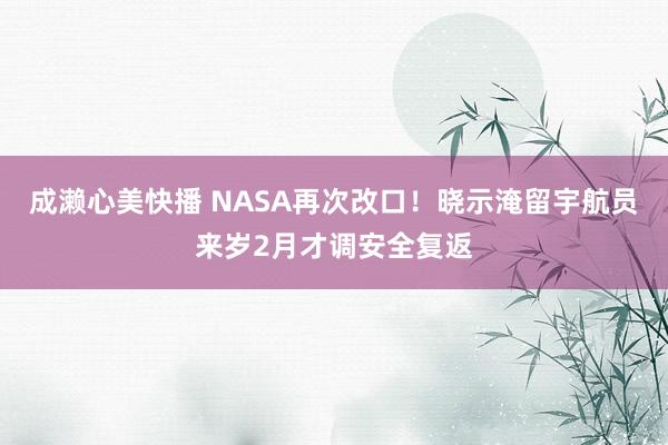 成濑心美快播 NASA再次改口！晓示淹留宇航员来岁2月才调安全复返