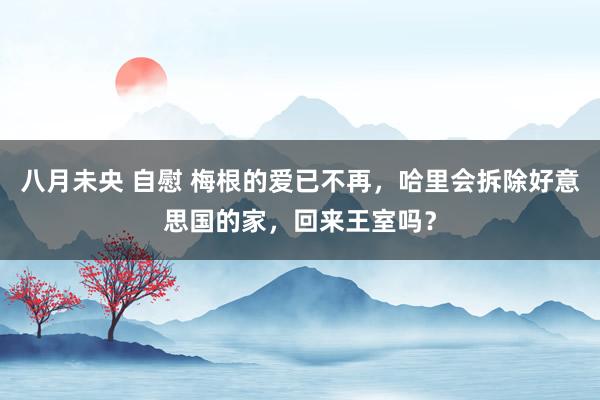 八月未央 自慰 梅根的爱已不再，哈里会拆除好意思国的家，回来王室吗？