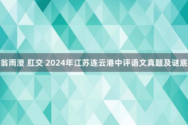 翁雨澄 肛交 2024年江苏连云港中评语文真题及谜底