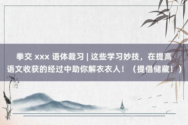 拳交 xxx 语体裁习 | 这些学习妙技，在提高语文收获的经过中助你解衣衣人！（提倡储藏！）