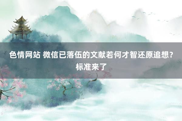 色情网站 微信已落伍的文献若何才智还原追想？标准来了