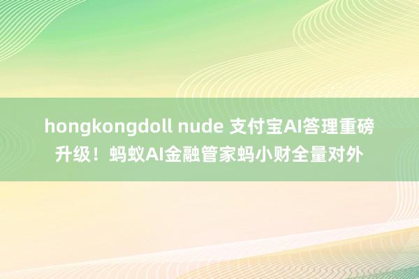 hongkongdoll nude 支付宝AI答理重磅升级！蚂蚁AI金融管家蚂小财全量对外