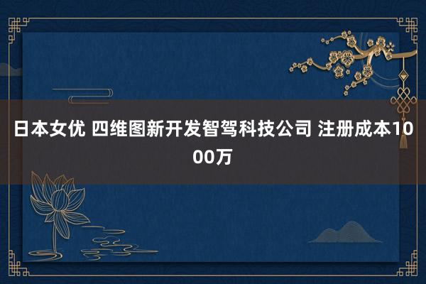 日本女优 四维图新开发智驾科技公司 注册成本1000万