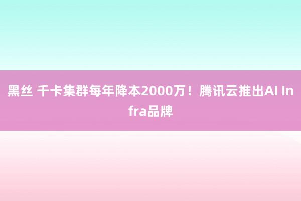 黑丝 千卡集群每年降本2000万！腾讯云推出AI Infra品牌