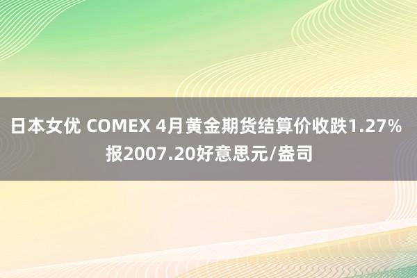 日本女优 COMEX 4月黄金期货结算价收跌1.27% 报2007.20好意思元/盎司