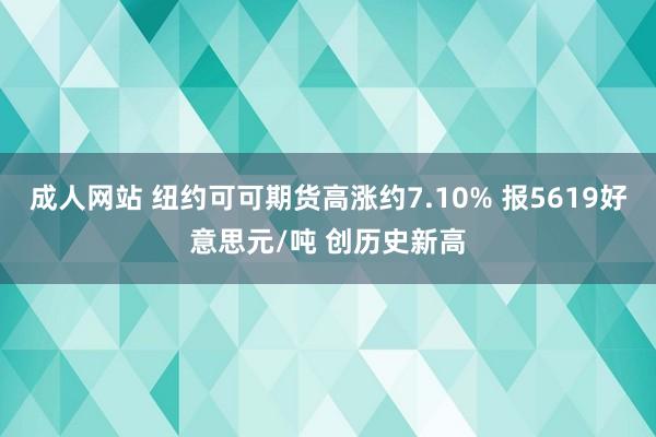 成人网站 纽约可可期货高涨约7.10% 报5619好意思元/吨 创历史新高