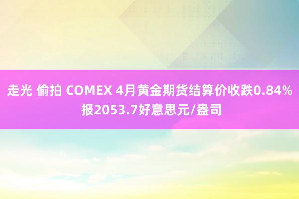 走光 偷拍 COMEX 4月黄金期货结算价收跌0.84% 报2053.7好意思元/盎司