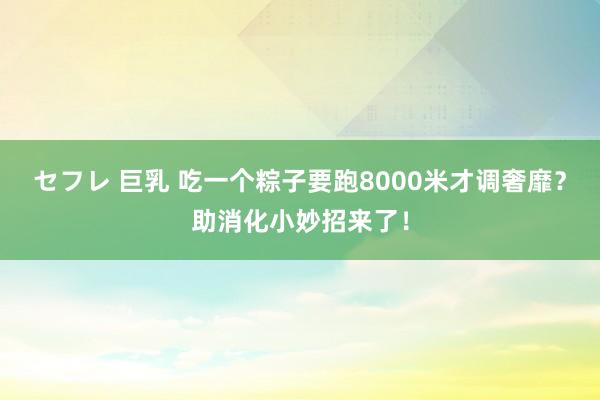 セフレ 巨乳 吃一个粽子要跑8000米才调奢靡？助消化小妙招来了！