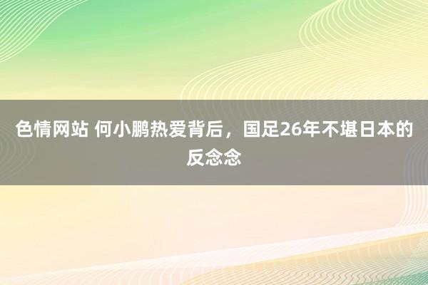 色情网站 何小鹏热爱背后，国足26年不堪日本的反念念