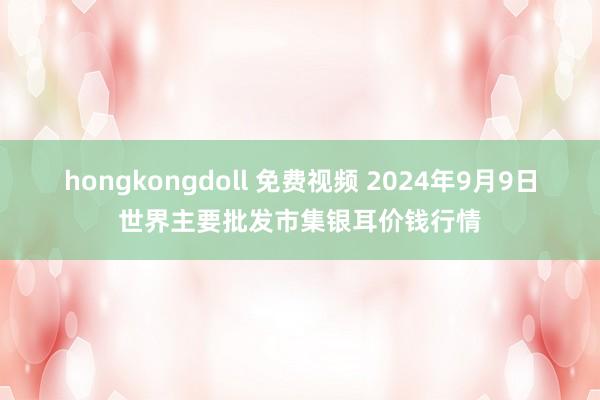 hongkongdoll 免费视频 2024年9月9日世界主要批发市集银耳价钱行情