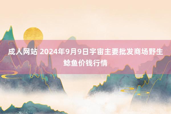 成人网站 2024年9月9日宇宙主要批发商场野生鲶鱼价钱行情