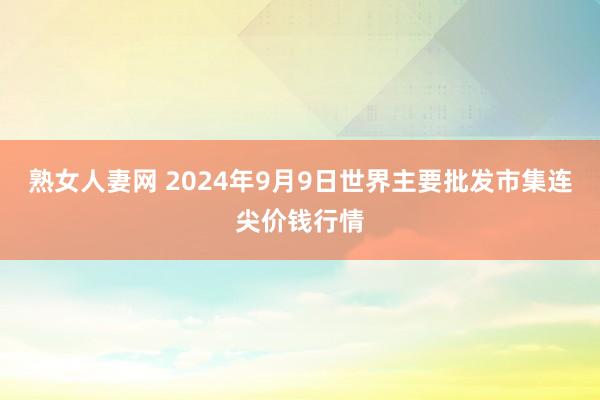 熟女人妻网 2024年9月9日世界主要批发市集连尖价钱行情