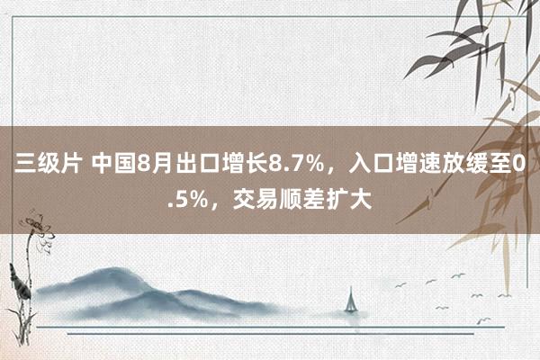 三级片 中国8月出口增长8.7%，入口增速放缓至0.5%，交易顺差扩大