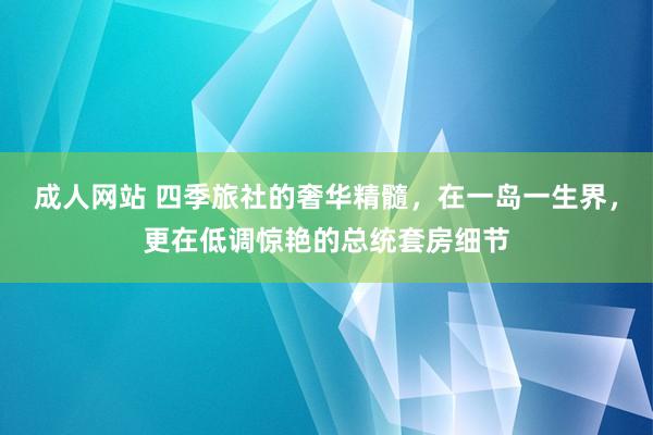 成人网站 四季旅社的奢华精髓，在一岛一生界，更在低调惊艳的总统套房细节