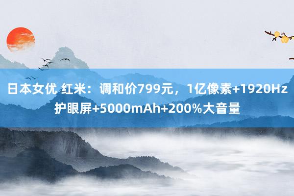 日本女优 红米：调和价799元，1亿像素+1920Hz护眼屏+5000mAh+200%大音量