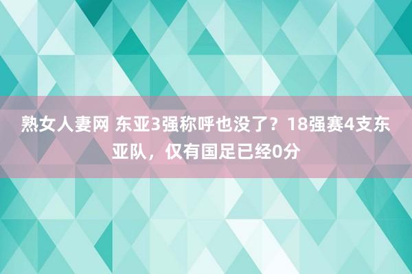 熟女人妻网 东亚3强称呼也没了？18强赛4支东亚队，仅有国足已经0分