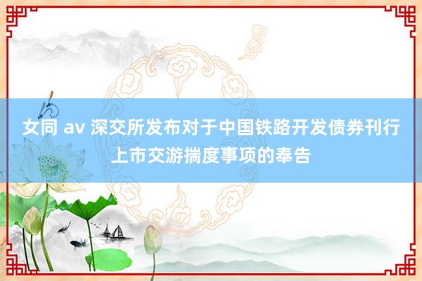 女同 av 深交所发布对于中国铁路开发债券刊行上市交游揣度事项的奉告