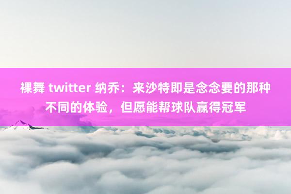 裸舞 twitter 纳乔：来沙特即是念念要的那种不同的体验，但愿能帮球队赢得冠军