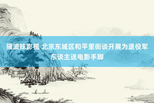 骚波妹影视 北京东城区和平里街谈开展为退役军东谈主送电影手脚