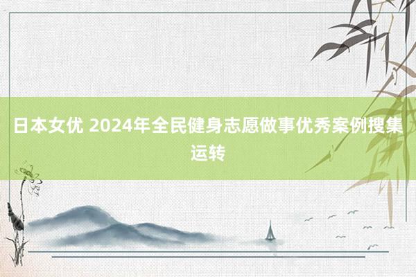 日本女优 2024年全民健身志愿做事优秀案例搜集运转