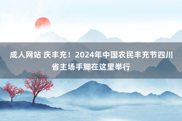 成人网站 庆丰充！2024年中国农民丰充节四川省主场手脚在这里举行