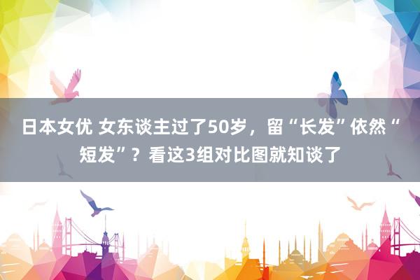 日本女优 女东谈主过了50岁，留“长发”依然“短发”？看这3组对比图就知谈了