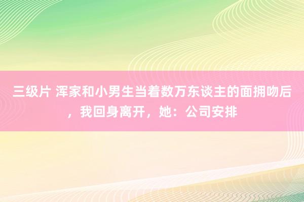 三级片 浑家和小男生当着数万东谈主的面拥吻后，我回身离开，她：公司安排