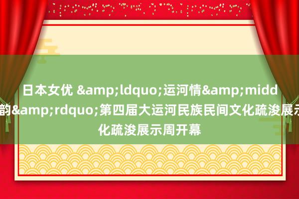 日本女优 &ldquo;运河情&middot;江南韵&rdquo;第四届大运河民族民间文化疏浚展示周开幕