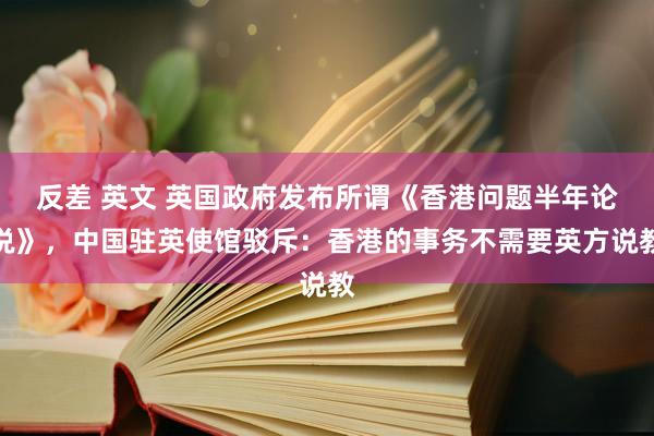 反差 英文 英国政府发布所谓《香港问题半年论说》，中国驻英使馆驳斥：香港的事务不需要英方说教