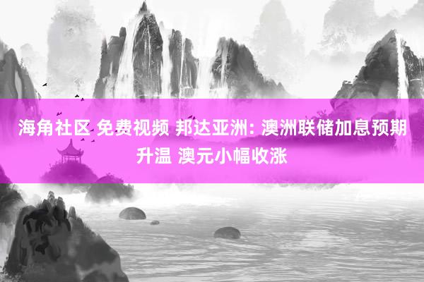 海角社区 免费视频 邦达亚洲: 澳洲联储加息预期升温 澳元小幅收涨