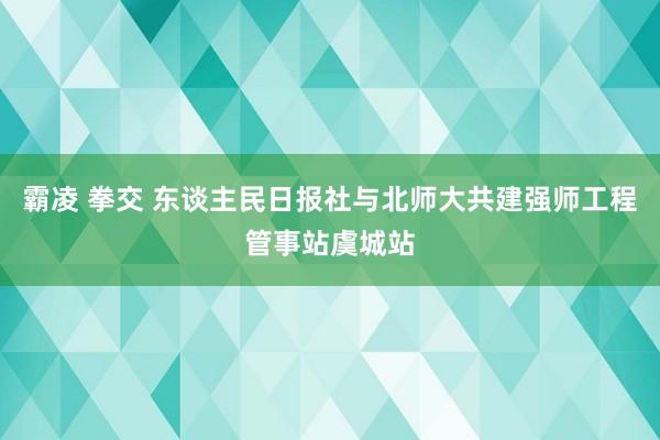 霸凌 拳交 东谈主民日报社与北师大共建强师工程管事站虞城站