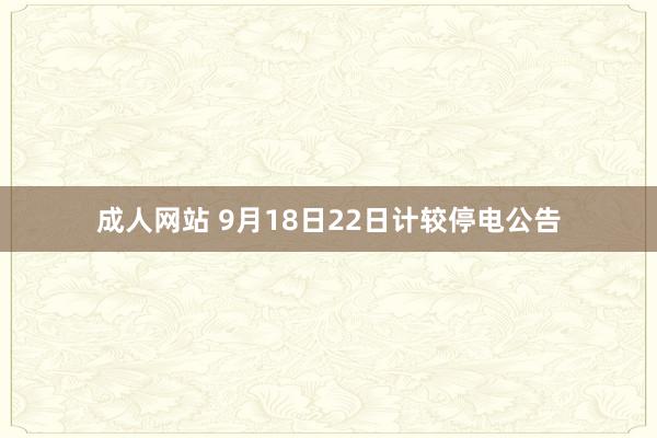 成人网站 9月18日22日计较停电公告