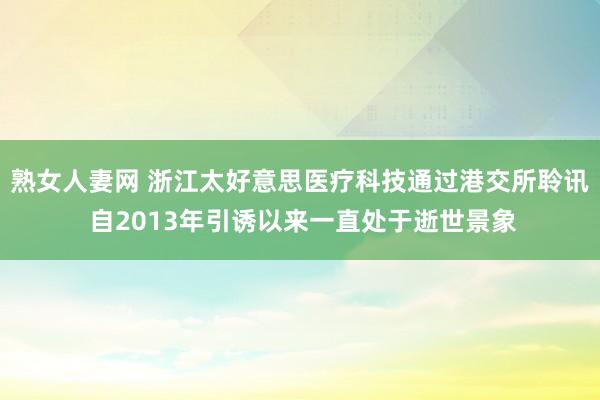 熟女人妻网 浙江太好意思医疗科技通过港交所聆讯 自2013年引诱以来一直处于逝世景象