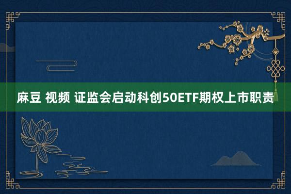 麻豆 视频 证监会启动科创50ETF期权上市职责