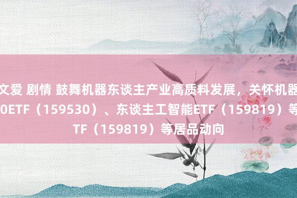 文爱 剧情 鼓舞机器东谈主产业高质料发展，关怀机器东谈主100ETF（159530）、东谈主工智能ETF（159819）等居品动向