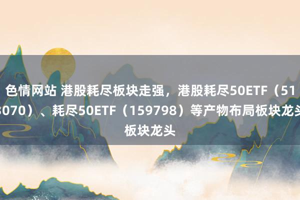 色情网站 港股耗尽板块走强，港股耗尽50ETF（513070）、耗尽50ETF（159798）等产物布局板块龙头