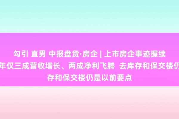 勾引 直男 中报盘货·房企 | 上市房企事迹握续低迷：上半年仅三成营收增长、两成净利飞腾  去库存和保交楼仍是以前要点