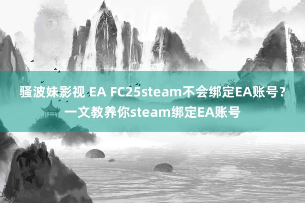 骚波妹影视 EA FC25steam不会绑定EA账号？一文教养你steam绑定EA账号