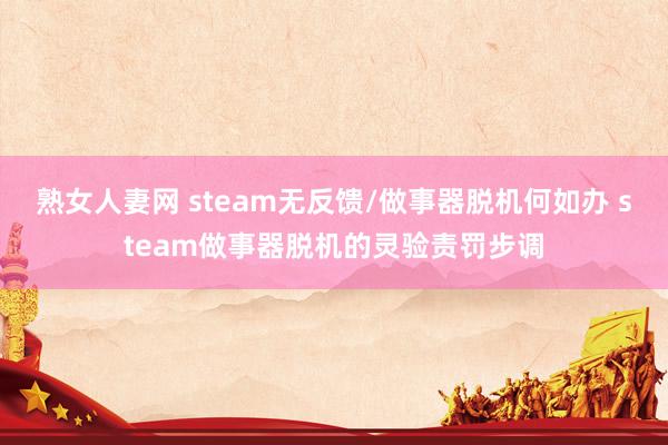 熟女人妻网 steam无反馈/做事器脱机何如办 steam做事器脱机的灵验责罚步调