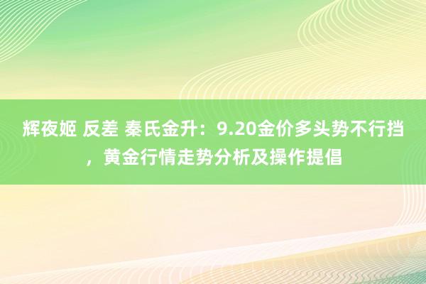 辉夜姬 反差 秦氏金升：9.20金价多头势不行挡，黄金行情走势分析及操作提倡