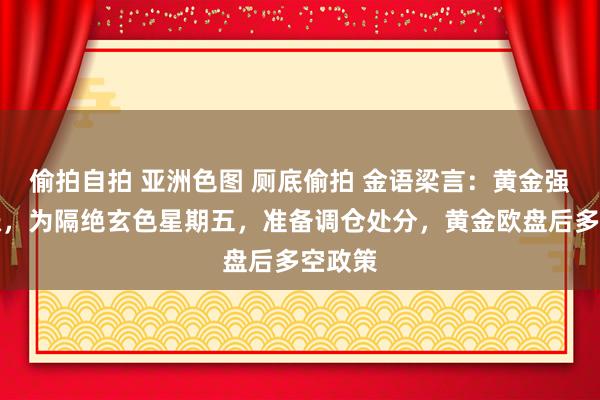 偷拍自拍 亚洲色图 厕底偷拍 金语梁言：黄金强势高涨，为隔绝玄色星期五，准备调仓处分，黄金欧盘后多空政策