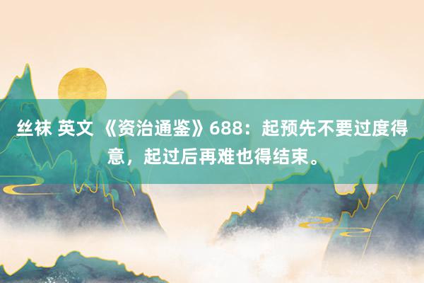 丝袜 英文 《资治通鉴》688：起预先不要过度得意，起过后再难也得结束。