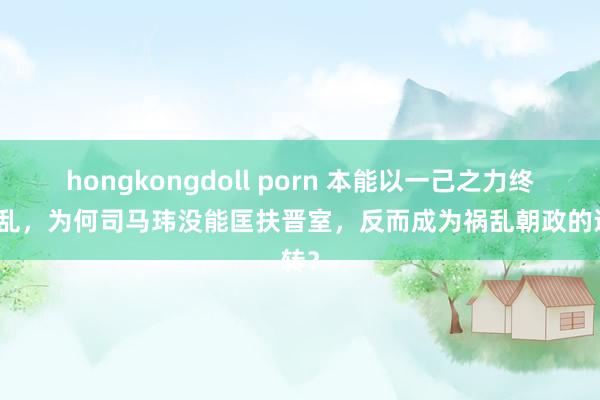 hongkongdoll porn 本能以一己之力终端动乱，为何司马玮没能匡扶晋室，反而成为祸乱朝政的运转？