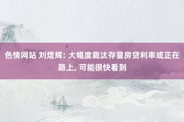 色情网站 刘煜辉: 大幅度裁汰存量房贷利率或正在路上， 可能很快看到