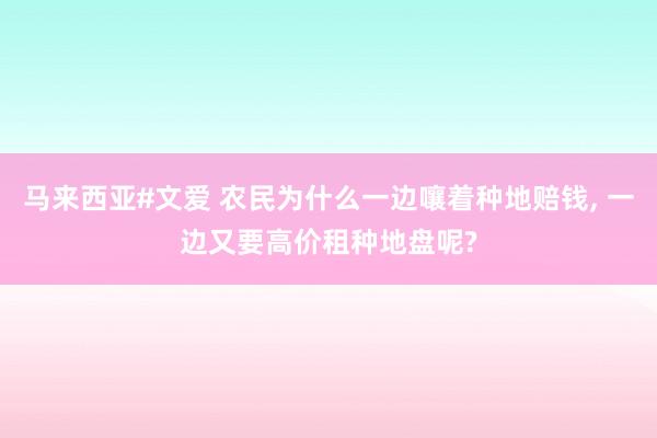 马来西亚#文爱 农民为什么一边嚷着种地赔钱， 一边又要高价租种地盘呢?