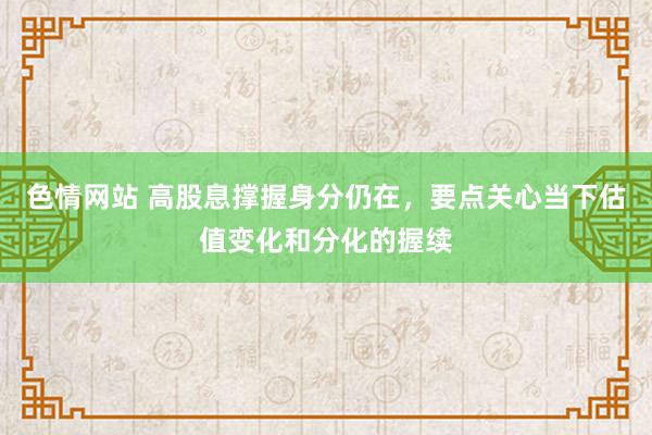 色情网站 高股息撑握身分仍在，要点关心当下估值变化和分化的握续