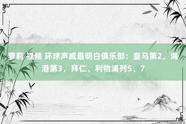 萝莉 视频 环球声威最明白俱乐部：皇马第2，海港第3，拜仁、利物浦列5、7