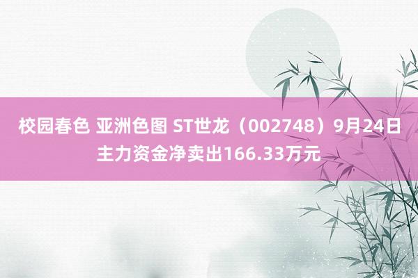 校园春色 亚洲色图 ST世龙（002748）9月24日主力资金净卖出166.33万元