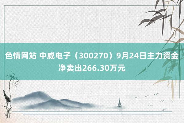 色情网站 中威电子（300270）9月24日主力资金净卖出266.30万元