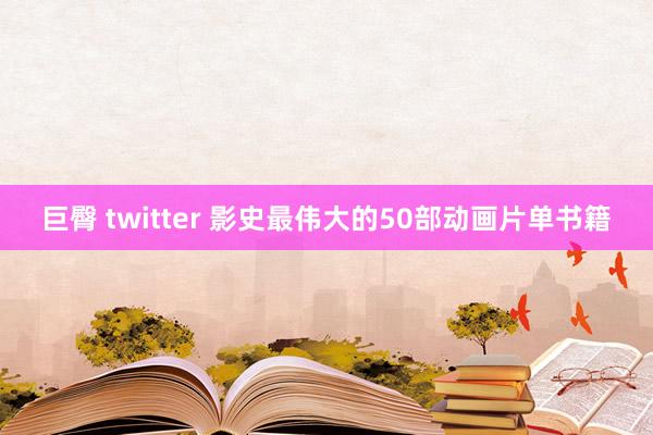 巨臀 twitter 影史最伟大的50部动画片单书籍